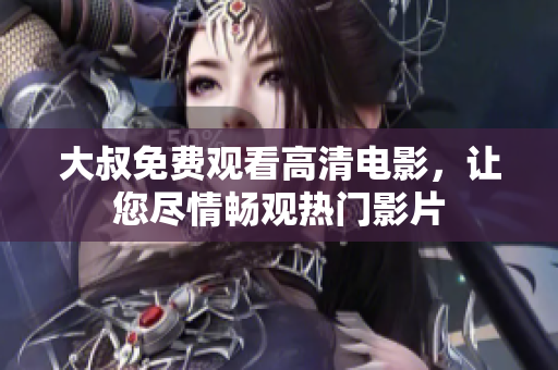 大叔免费观看高清电影，让您尽情畅观热门影片