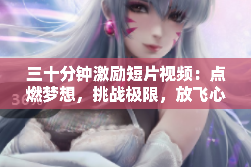 三十分钟激励短片视频：点燃梦想，挑战极限，放飞心灵