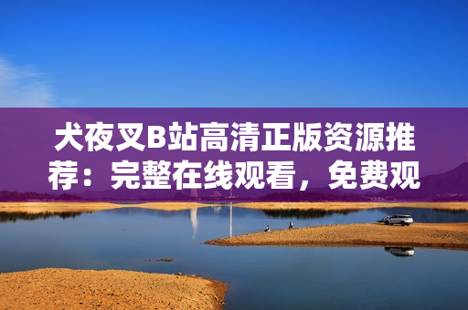 犬夜叉B站高清正版资源推荐：完整在线观看，免费观赏体验，动漫经典打造的极致画面享受