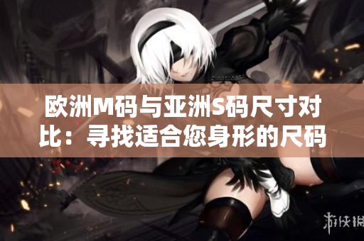 欧洲M码与亚洲S码尺寸对比：寻找适合您身形的尺码范围