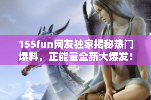 155fun网友独家揭秘热门爆料，正能量全新大爆发！