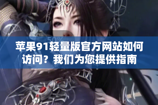 苹果91轻量版官方网站如何访问？我们为您提供指南