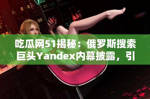 吃瓜网51揭秘：俄罗斯搜索巨头Yandex内幕披露，引发关注