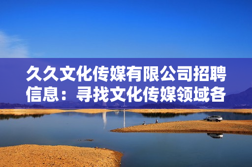 久久文化传媒有限公司招聘信息：寻找文化传媒领域各类人才，期待您的加入！
