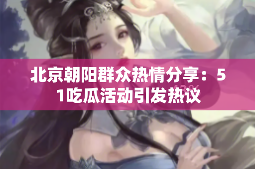 北京朝阳群众热情分享：51吃瓜活动引发热议