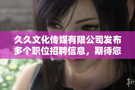 久久文化传媒有限公司发布多个职位招聘信息，期待您的加入