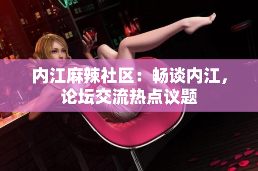 内江麻辣社区：畅谈内江，论坛交流热点议题
