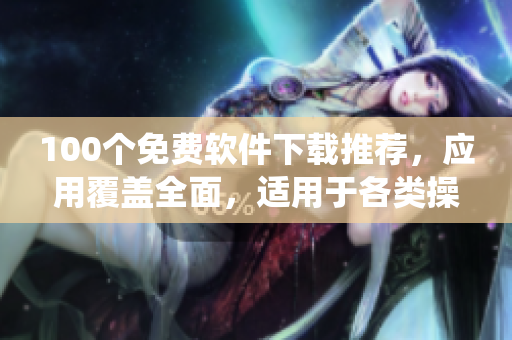 100个免费软件下载推荐，应用覆盖全面，适用于各类操作系统