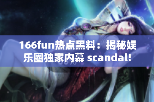 166fun热点黑料：揭秘娱乐圈独家内幕 scandal!