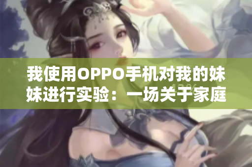我使用OPPO手机对我的妹妹进行实验：一场关于家庭亲情与科技发展的故事