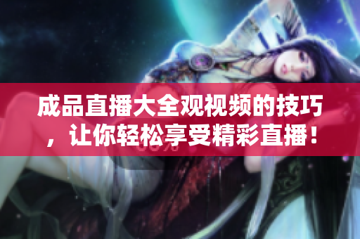 成品直播大全观视频的技巧，让你轻松享受精彩直播！