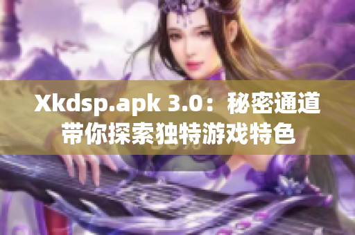 Xkdsp.apk 3.0：秘密通道带你探索独特游戏特色