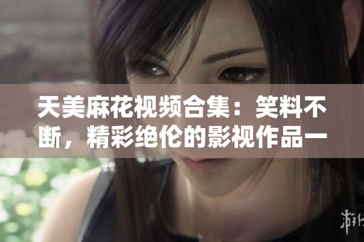 天美麻花视频合集：笑料不断，精彩绝伦的影视作品一网打尽