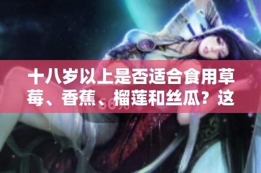 十八岁以上是否适合食用草莓、香蕉、榴莲和丝瓜？这些水果适合成年人食用吗？