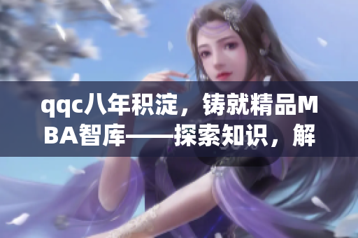 qqc八年积淀，铸就精品MBA智库——探索知识，解析成功经验