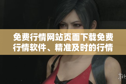 免费行情网站页面下载免费行情软件、精准及时的行情信息,不用付费交易佣金!