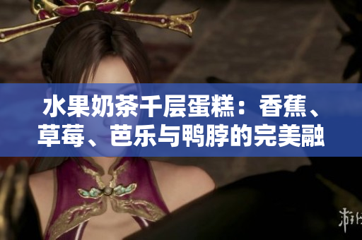 水果奶茶千层蛋糕：香蕉、草莓、芭乐与鸭脖的完美融合