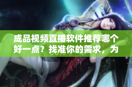 成品视频直播软件推荐哪个好一点？找准你的需求，为你推荐最适合的直播软件
