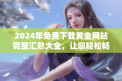 2024年免费下载黄金网站完整汇总大全，让您轻松畅享黄金资源的独家平台