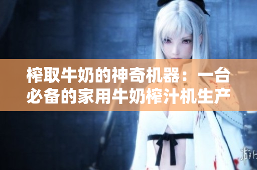 榨取牛奶的神奇机器：一台必备的家用牛奶榨汁机生产线