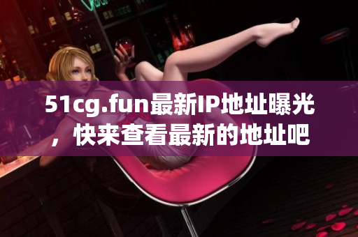 51cg.fun最新IP地址曝光，快来查看最新的地址吧