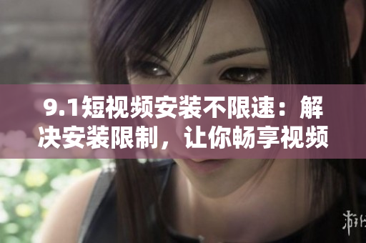 9.1短视频安装不限速：解决安装限制，让你畅享视频创作