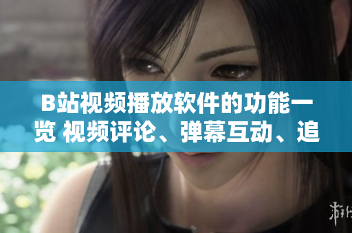 B站视频播放软件的功能一览 视频评论、弹幕互动、追番功能、多屏互动、定时关闭等