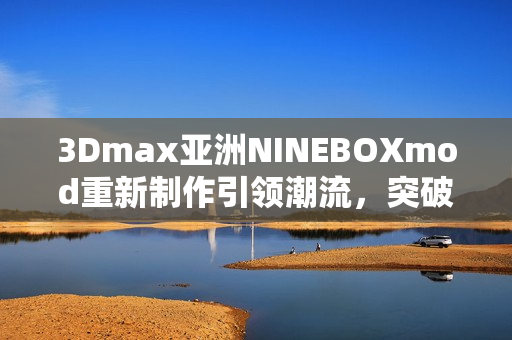 3Dmax亚洲NINEBOXmod重新制作引领潮流，突破技术边界