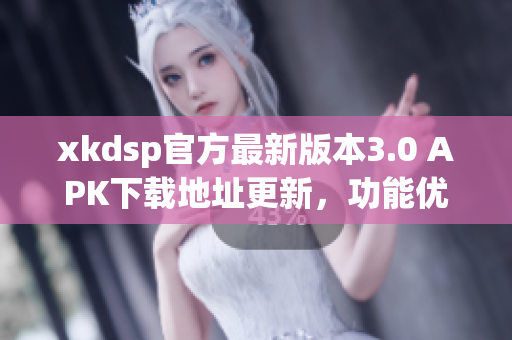 xkdsp官方最新版本3.0 APK下载地址更新，功能优化稳定！