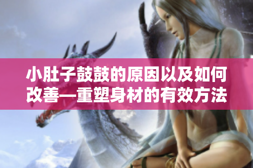 小肚子鼓鼓的原因以及如何改善—重塑身材的有效方法
