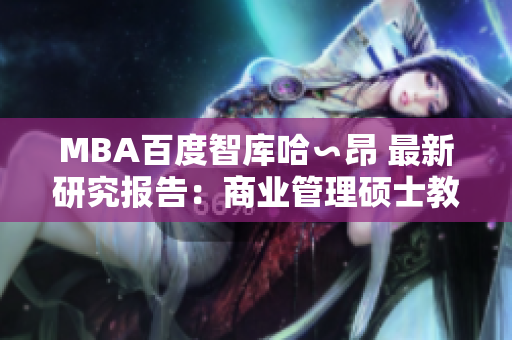 MBA百度智库哈∽昂 最新研究报告：商业管理硕士教育发展趋势详解