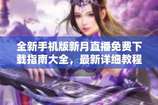 全新手机版新月直播免费下载指南大全，最新详细教程分享