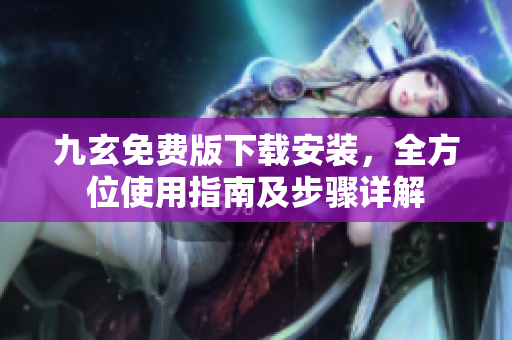 九玄免费版下载安装，全方位使用指南及步骤详解