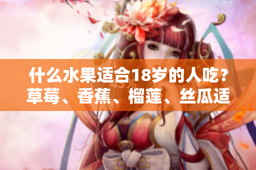 什么水果适合18岁的人吃？草莓、香蕉、榴莲、丝瓜适合青少年食用吗？