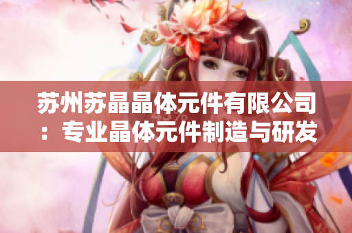 苏州苏晶晶体元件有限公司：专业晶体元件制造与研发的行业领军企业