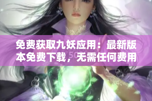 免费获取九妖应用：最新版本免费下载，无需任何费用，快速便捷的安装指南