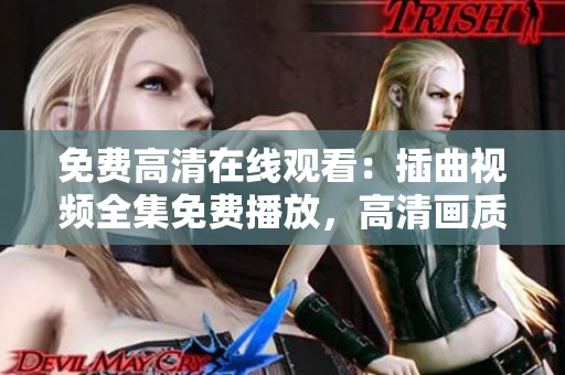 免费高清在线观看：插曲视频全集免费播放，高清画质让你畅享影视盛宴