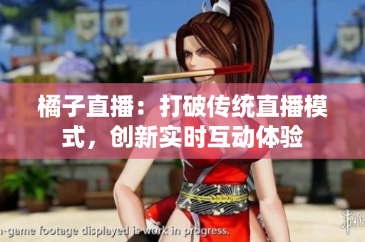 橘子直播：打破传统直播模式，创新实时互动体验
