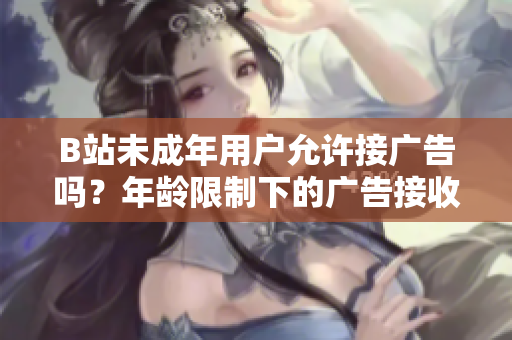 B站未成年用户允许接广告吗？年龄限制下的广告接收政策解析