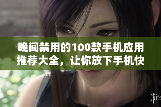晚间禁用的100款手机应用推荐大全，让你放下手机快乐入眠