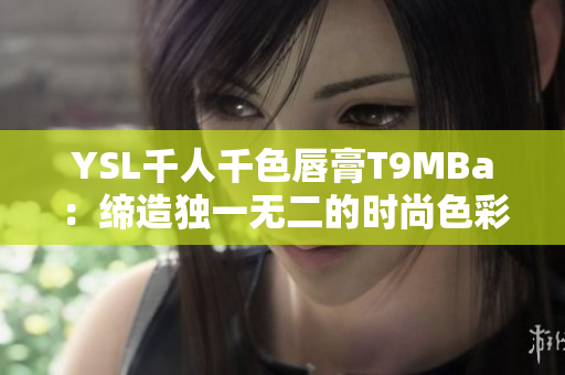 YSL千人千色唇膏T9MBa：缔造独一无二的时尚色彩盛宴