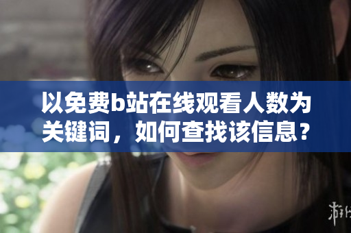 以免费b站在线观看人数为关键词，如何查找该信息？