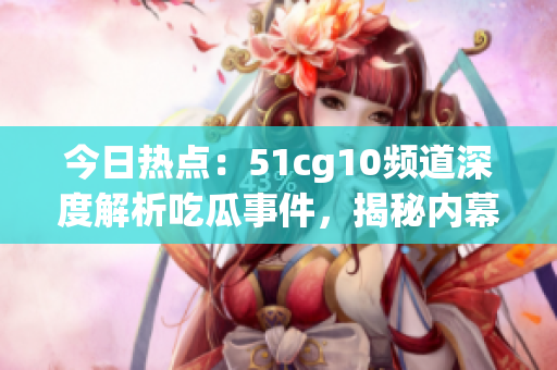 今日热点：51cg10频道深度解析吃瓜事件，揭秘内幕详情及影响力