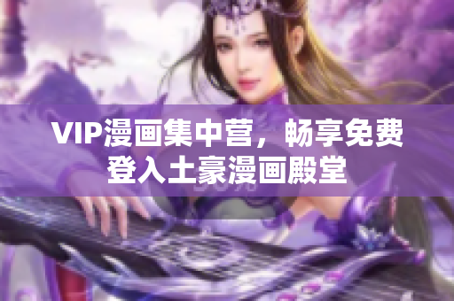 VIP漫画集中营，畅享免费登入土豪漫画殿堂