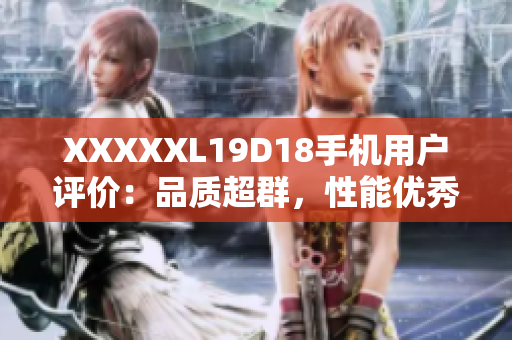 XXXXXL19D18手机用户评价：品质超群，性能优秀，超大屏幕，续航强劲，物超所值。