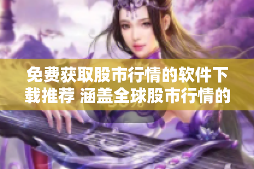 免费获取股市行情的软件下载推荐 涵盖全球股市行情的免费下载软件