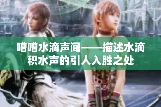 嘈嘈水滴声闻——描述水滴积水声的引人入胜之处