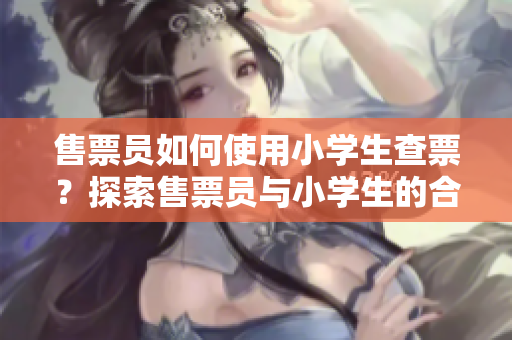 售票员如何使用小学生查票？探索售票员与小学生的合作之道