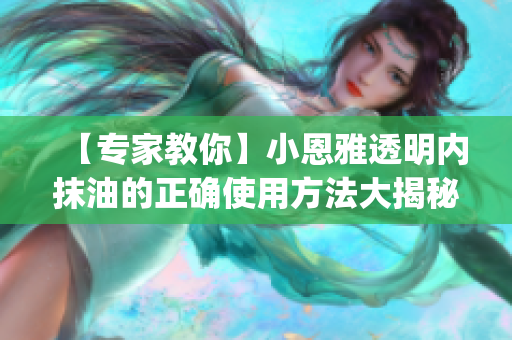 【专家教你】小恩雅透明内抹油的正确使用方法大揭秘，一次get，让你的汽车重焕生机