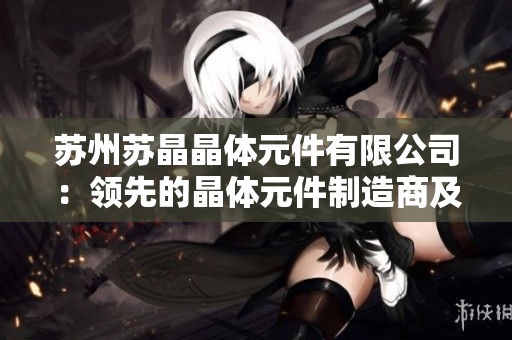 苏州苏晶晶体元件有限公司：领先的晶体元件制造商及解决方案提供者